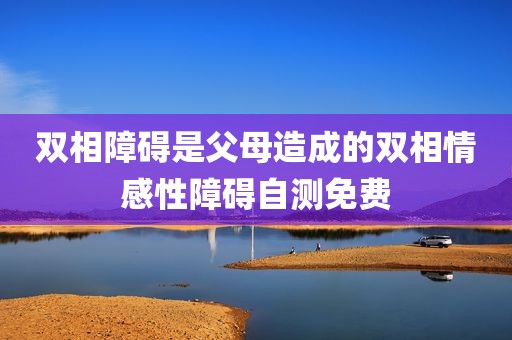 双相障碍是父母造成的双相情感性障碍自测免费