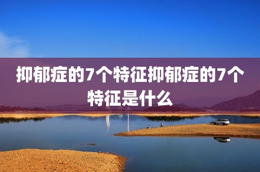 抑郁症的7个特征抑郁症的7个特征是什么