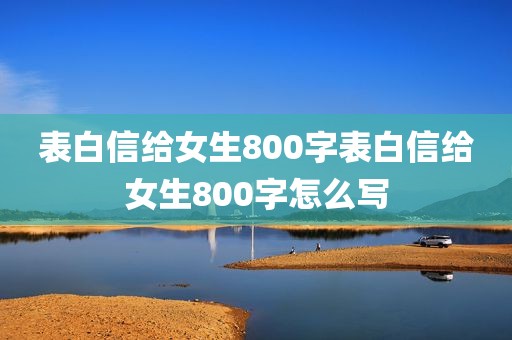 表白信给女生800字表白信给女生800字怎么写