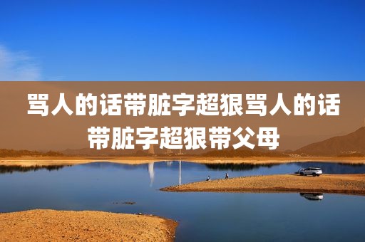 骂人的话带脏字超狠骂人的话带脏字超狠带父母
