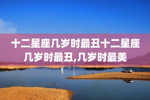 十二星座几岁时最丑十二星座几岁时最丑,几岁时最美
