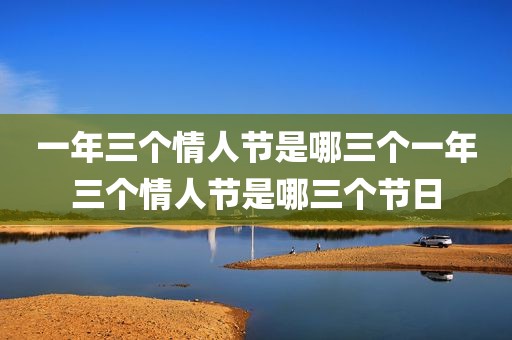 一年三个情人节是哪三个一年三个情人节是哪三个节日
