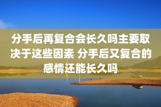 分手后再复合会长久吗主要取决于这些因素 分手后又复合的感情还能长久吗