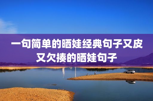 一句简单的晒娃经典句子又皮又欠揍的晒娃句子