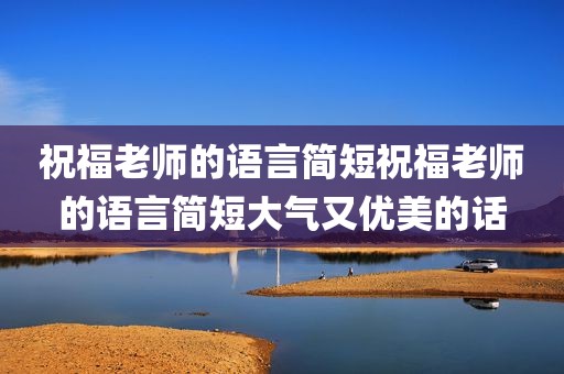 祝福老师的语言简短祝福老师的语言简短大气又优美的话