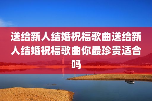 送给新人结婚祝福歌曲送给新人结婚祝福歌曲你最珍贵适合吗