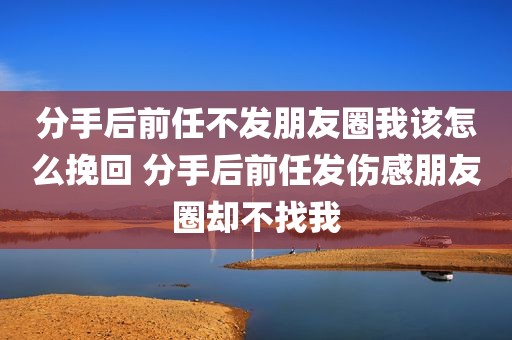 分手后前任不发朋友圈我该怎么挽回 分手后前任发伤感朋友圈却不找我