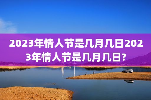 2023年情人节是几月几日2023年情人节是几月几日?