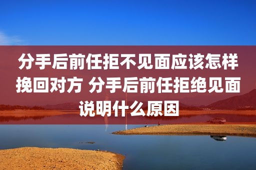 分手后前任拒不见面应该怎样挽回对方 分手后前任拒绝见面说明什么原因