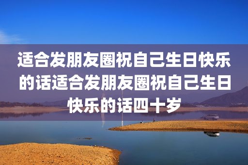 适合发朋友圈祝自己生日快乐的话适合发朋友圈祝自己生日快乐的话四十岁