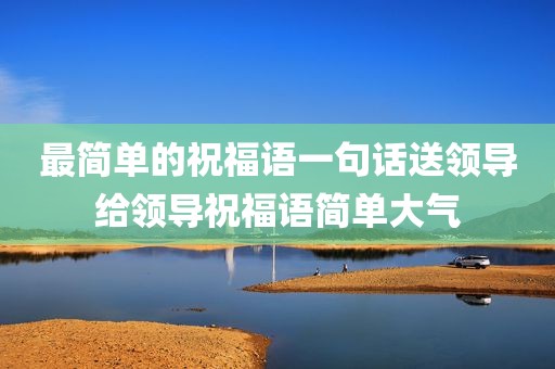 最简单的祝福语一句话送领导给领导祝福语简单大气