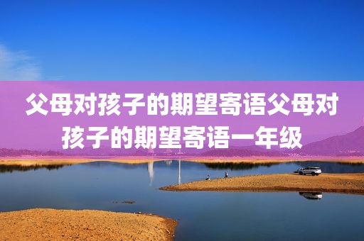 父母对孩子的期望寄语父母对孩子的期望寄语一年级