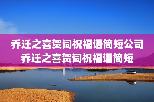 乔迁之喜贺词祝福语简短公司乔迁之喜贺词祝福语简短