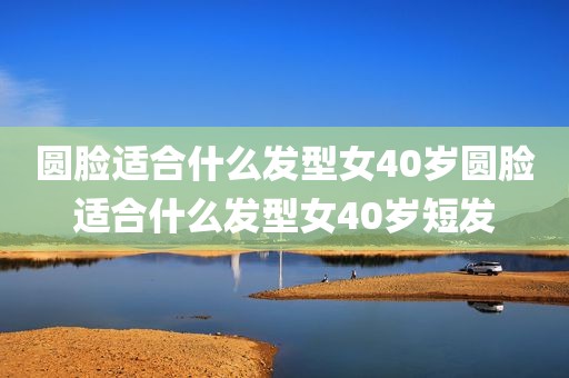 圆脸适合什么发型女40岁圆脸适合什么发型女40岁短发