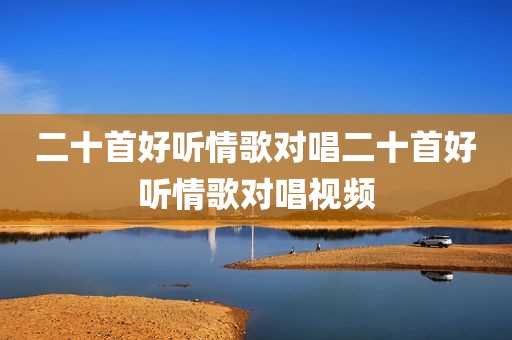 二十首好听情歌对唱二十首好听情歌对唱视频
