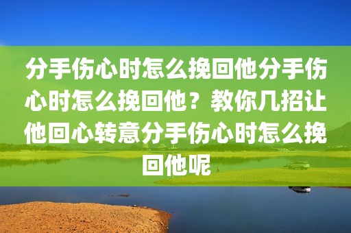 分手伤心时怎么挽回他分手伤心时怎么挽回他？教你几招让他回心转意分手伤心时怎么挽回他呢