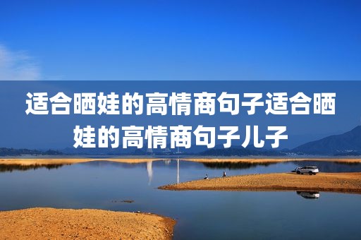 适合晒娃的高情商句子适合晒娃的高情商句子儿子