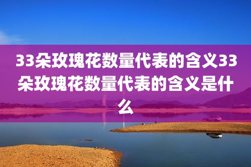 33朵玫瑰花数量代表的含义33朵玫瑰花数量代表的含义是什么