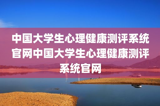 中国大学生心理健康测评系统官网中国大学生心理健康测评系统官网