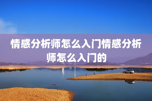 情感分析师怎么入门情感分析师怎么入门的