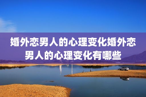 婚外恋男人的心理变化婚外恋男人的心理变化有哪些