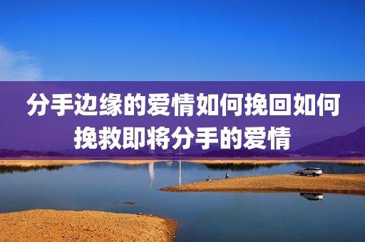 分手边缘的爱情如何挽回如何挽救即将分手的爱情