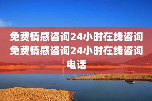 免费情感咨询24小时在线咨询免费情感咨询24小时在线咨询电话