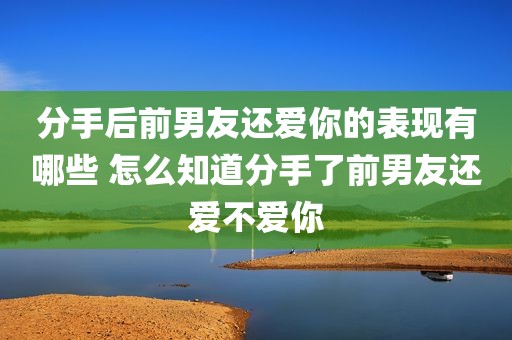 分手后前男友还爱你的表现有哪些 怎么知道分手了前男友还爱不爱你