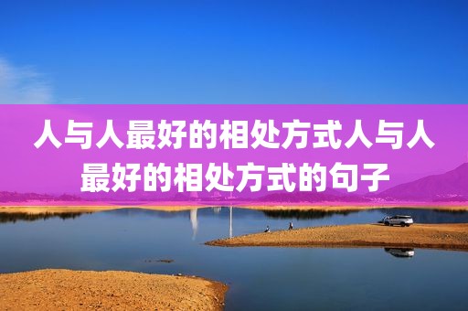 人与人最好的相处方式人与人最好的相处方式的句子