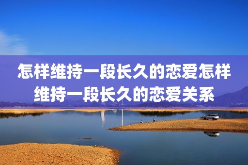 怎样维持一段长久的恋爱怎样维持一段长久的恋爱关系