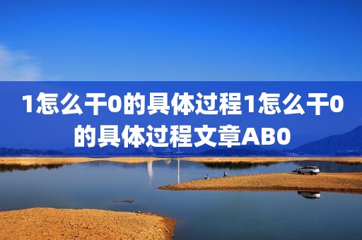 1怎么干0的具体过程1怎么干0的具体过程文章AB0