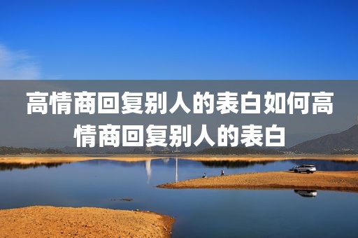 高情商回复别人的表白如何高情商回复别人的表白