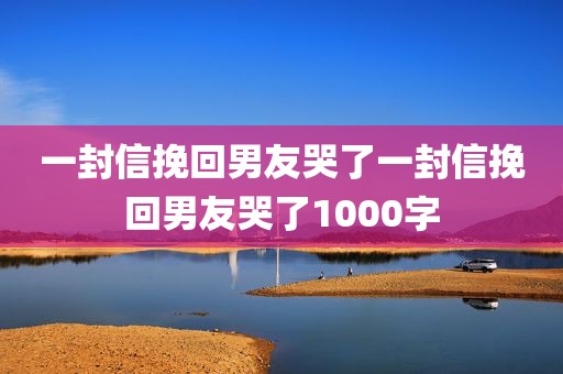 一封信挽回男友哭了一封信挽回男友哭了1000字