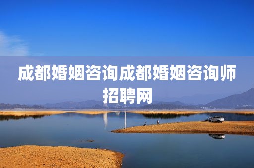 成都婚姻咨询成都婚姻咨询师招聘网