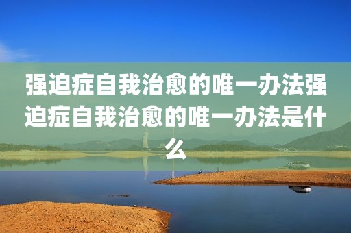 强迫症自我治愈的唯一办法强迫症自我治愈的唯一办法是什么