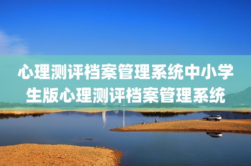 心理测评档案管理系统中小学生版心理测评档案管理系统