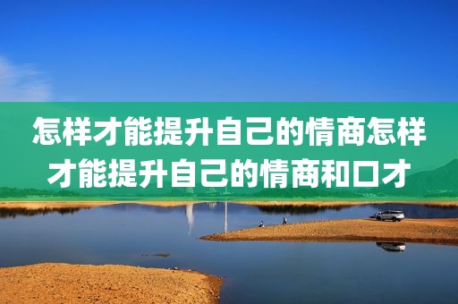 怎样才能提升自己的情商怎样才能提升自己的情商和口才