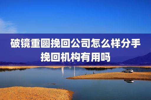 破镜重圆挽回公司怎么样分手挽回机构有用吗