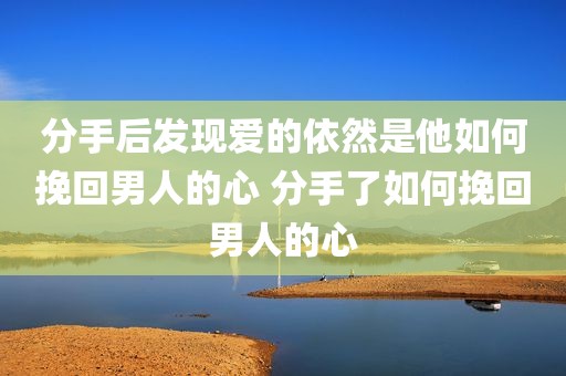 分手后发现爱的依然是他如何挽回男人的心 分手了如何挽回男人的心