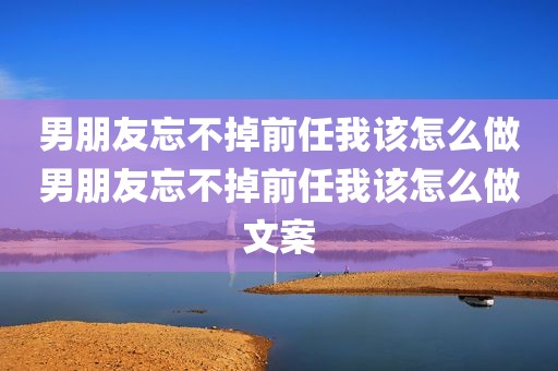 男朋友忘不掉前任我该怎么做男朋友忘不掉前任我该怎么做文案