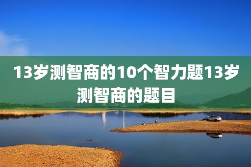 13岁测智商的10个智力题13岁测智商的题目