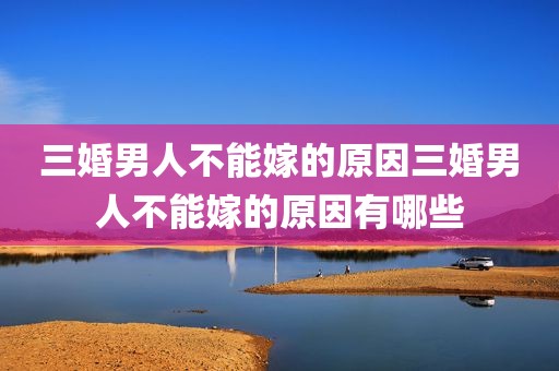 三婚男人不能嫁的原因三婚男人不能嫁的原因有哪些