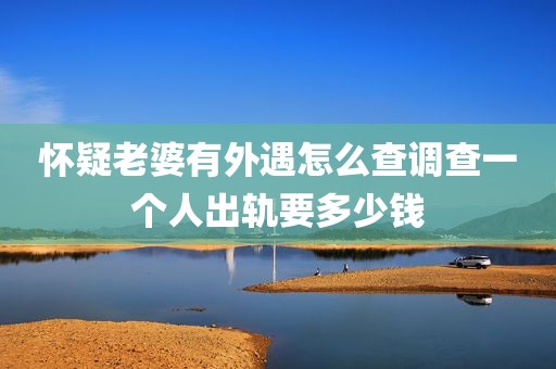 怀疑老婆有外遇怎么查调查一个人出轨要多少钱