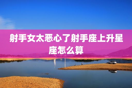射手女太恶心了射手座上升星座怎么算
