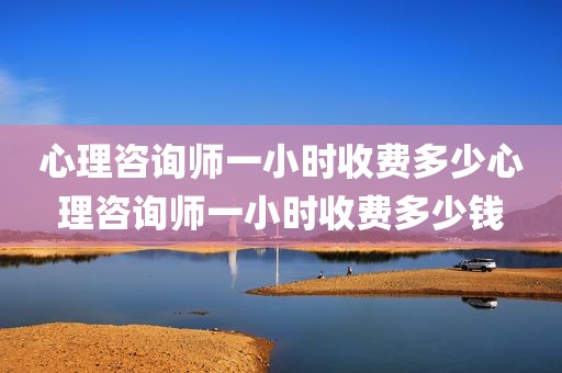 心理咨询师一小时收费多少心理咨询师一小时收费多少钱