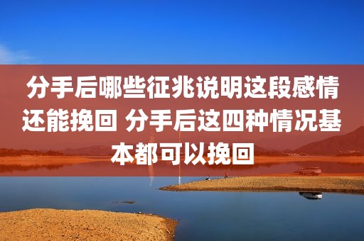 分手后哪些征兆说明这段感情还能挽回 分手后这四种情况基本都可以挽回