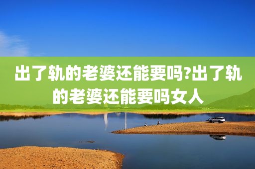 出了轨的老婆还能要吗?出了轨的老婆还能要吗女人