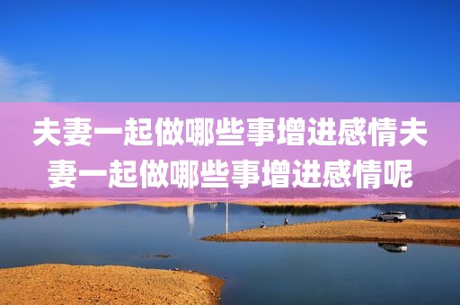 夫妻一起做哪些事增进感情夫妻一起做哪些事增进感情呢