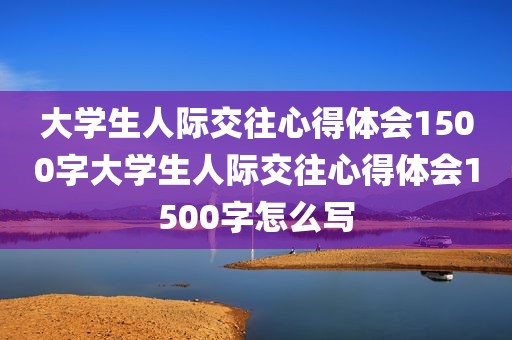 大学生人际交往心得体会1500字大学生人际交往心得体会1500字怎么写