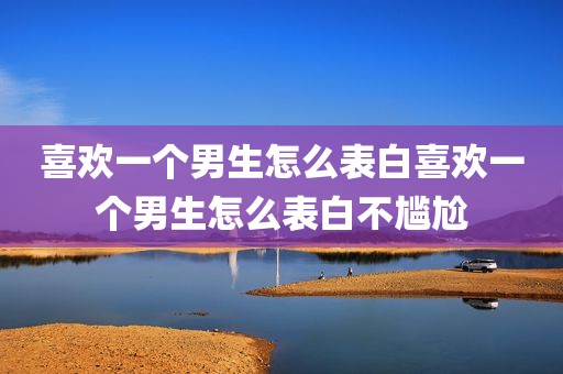 喜欢一个男生怎么表白喜欢一个男生怎么表白不尴尬